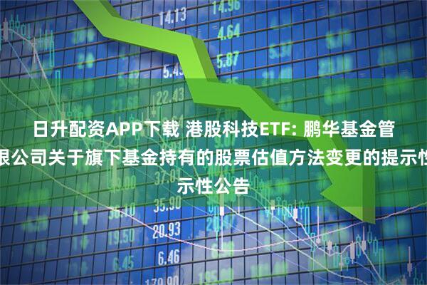 日升配资APP下载 港股科技ETF: 鹏华基金管理有限公司关于旗下基金持有的股票估值方法变更的提示性公告