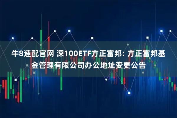 牛8速配官网 深100ETF方正富邦: 方正富邦基金管理有限公司办公地址变更公告