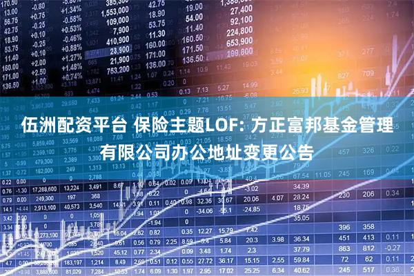 伍洲配资平台 保险主题LOF: 方正富邦基金管理有限公司办公地址变更公告
