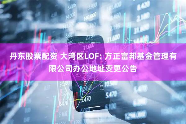丹东股票配资 大湾区LOF: 方正富邦基金管理有限公司办公地址变更公告