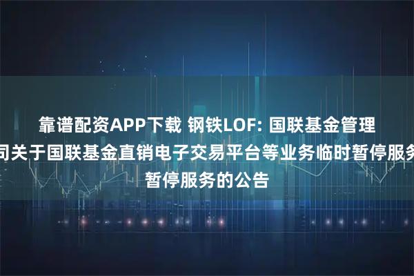 靠谱配资APP下载 钢铁LOF: 国联基金管理有限公司关于国联基金直销电子交易平台等业务临时暂停服务的公告