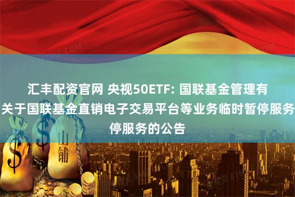 汇丰配资官网 央视50ETF: 国联基金管理有限公司关于国联基金直销电子交易平台等业务临时暂停服务的公告