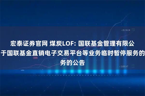 宏泰证券官网 煤炭LOF: 国联基金管理有限公司关于国联基金直销电子交易平台等业务临时暂停服务的公告