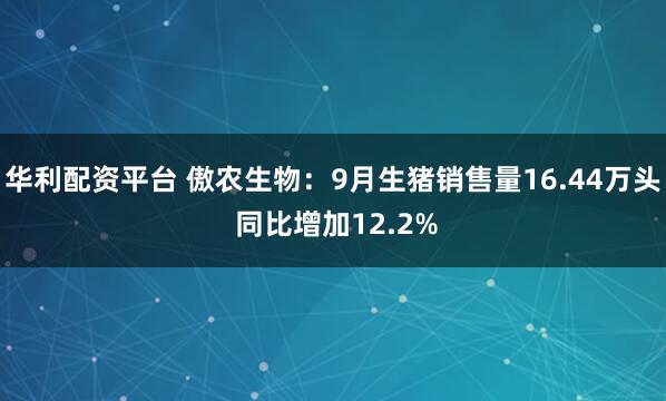华利配资平台 傲农生物：9月生猪销售量16.44万头 同比增加12.2%