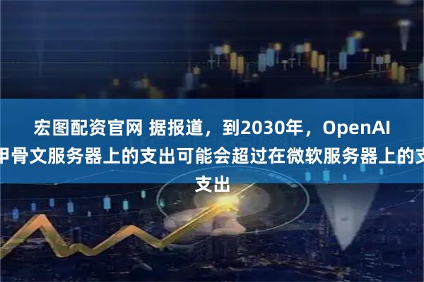 宏图配资官网 据报道，到2030年，OpenAI在甲骨文服务器上的支出可能会超过在微软服务器上的支出
