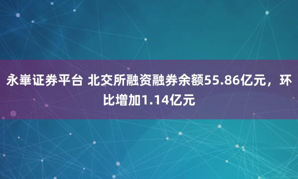 永崋证券平台 北交所融资融券余额55.86亿元，环比增加1.14亿元