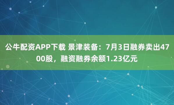 公牛配资APP下载 景津装备：7月3日融券卖出4700股，融资融券余额1.23亿元