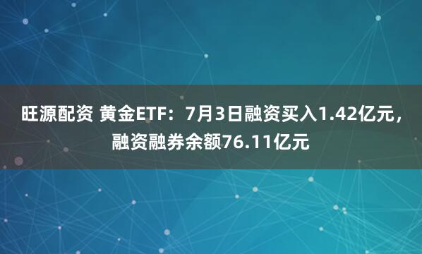 旺源配资 黄金ETF：7月3日融资买入1.42亿元，融资融券余额76.11亿元