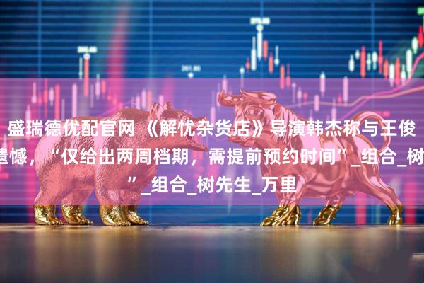 盛瑞德优配官网 《解忧杂货店》导演韩杰称与王俊凯合作有遗憾，“仅给出两周档期，需提前预约时间”_组合_树先生_万里
