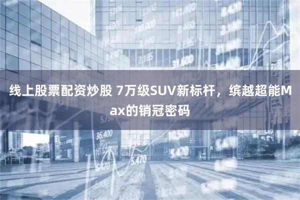线上股票配资炒股 7万级SUV新标杆，缤越超能Max的销冠密码