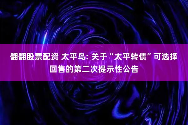 翻翻股票配资 太平鸟: 关于“太平转债”可选择回售的第二次提示性公告