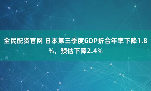 全民配资官网 日本第三季度GDP折合年率下降1.8%，预估下降2.4%