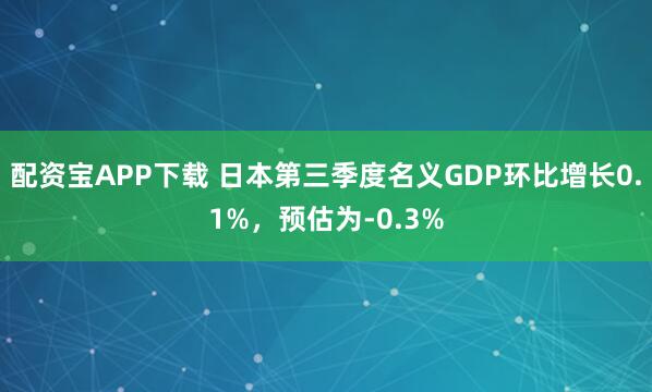 配资宝APP下载 日本第三季度名义GDP环比增长0.1%，预估为-0.3%
