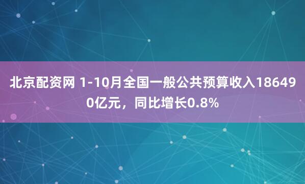 北京配资网 1-10月全国一般公共预算收入186490亿元，同比增长0.8%