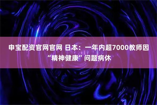 申宝配资官网官网 日本：一年内超7000教师因“精神健康”问题病休