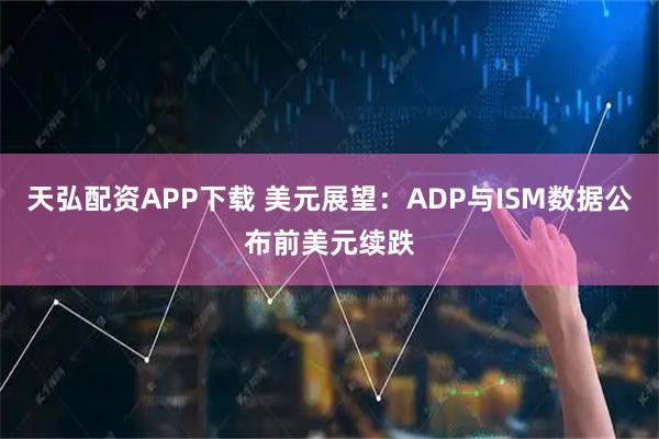 天弘配资APP下载 美元展望：ADP与ISM数据公布前美元续跌