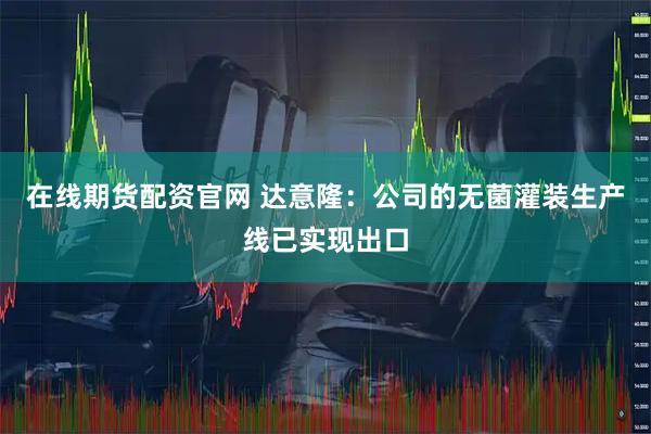在线期货配资官网 达意隆：公司的无菌灌装生产线已实现出口