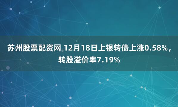 苏州股票配资网 12月18日上银转债上涨0.58%，转股溢价率7.19%