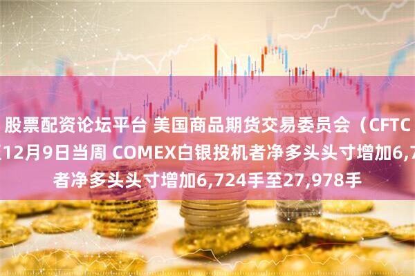股票配资论坛平台 美国商品期货交易委员会（CFTC）数据显示：截至12月9日当周 COMEX白银投机者净多头头寸增加6,724手至27,978手