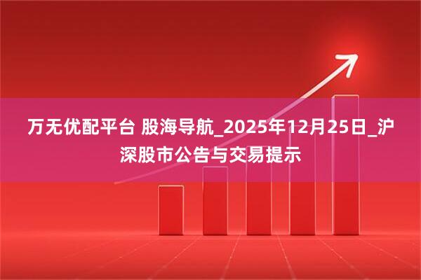 万无优配平台 股海导航_2025年12月25日_沪深股市公告与交易提示