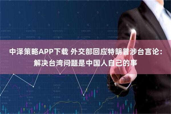 中泽策略APP下载 外交部回应特朗普涉台言论：解决台湾问题是中国人自己的事