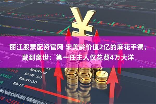 丽江股票配资官网 宋美龄价值2亿的麻花手镯，戴到离世：第一任主人仅花费4万大洋