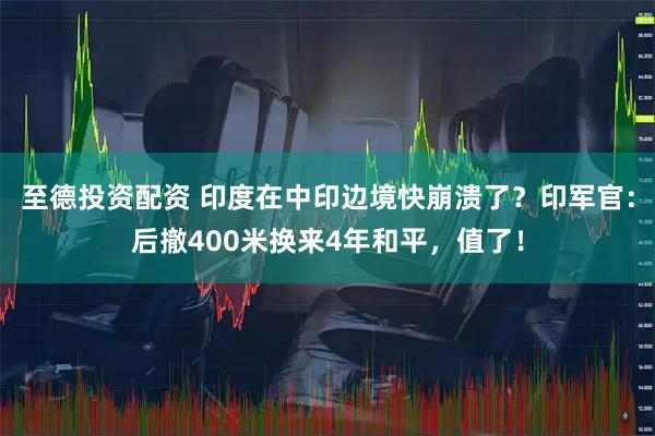 至德投资配资 印度在中印边境快崩溃了？印军官：后撤400米换来4年和平，值了！