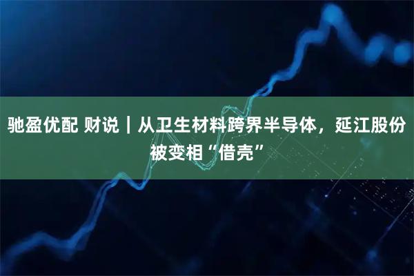 驰盈优配 财说｜从卫生材料跨界半导体，延江股份被变相“借壳”