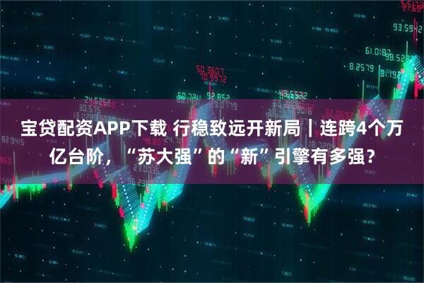 宝贷配资APP下载 行稳致远开新局｜连跨4个万亿台阶，“苏大强”的“新”引擎有多强？