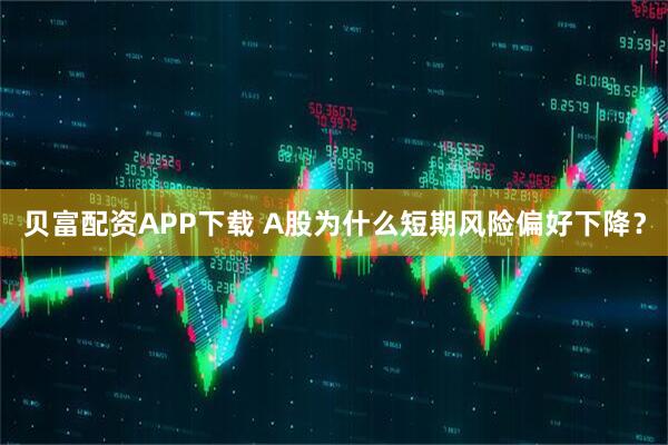 贝富配资APP下载 A股为什么短期风险偏好下降？