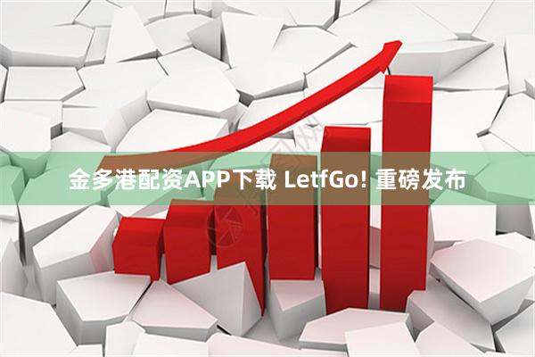 金多港配资APP下载 LetfGo! 重磅发布