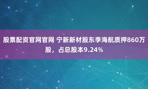 股票配资官网官网 宁新新材股东李海航质押860万股，占总股本9.24%