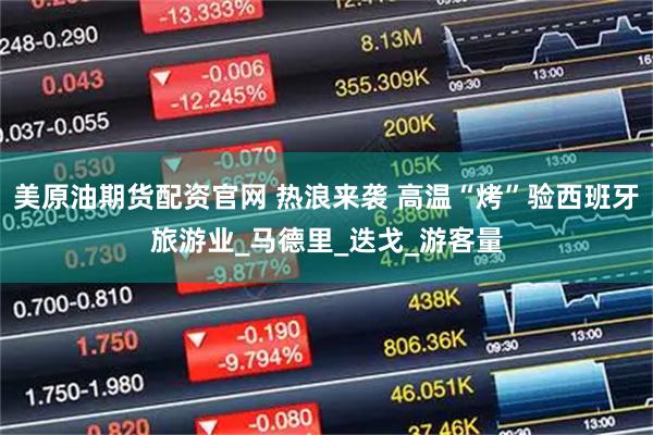 美原油期货配资官网 热浪来袭 高温“烤”验西班牙旅游业_马德里_迭戈_游客量