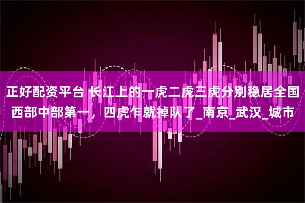 正好配资平台 长江上的一虎二虎三虎分别稳居全国西部中部第一，四虎乍就掉队了_南京_武汉_城市