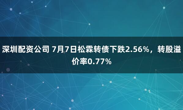 深圳配资公司 7月7日松霖转债下跌2.56%，转股溢价率0.77%
