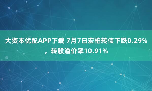 大资本优配APP下载 7月7日宏柏转债下跌0.29%，转股溢价率10.91%
