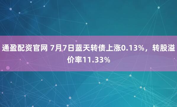 通盈配资官网 7月7日蓝天转债上涨0.13%，转股溢价率11.33%