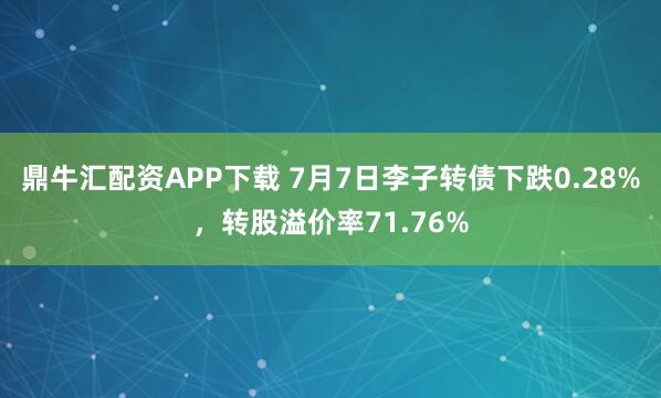 鼎牛汇配资APP下载 7月7日李子转债下跌0.28%，转股溢价率71.76%