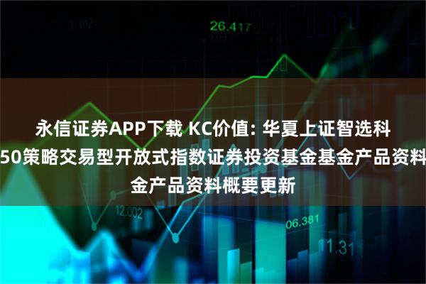 永信证券APP下载 KC价值: 华夏上证智选科创板价值50策略交易型开放式指数证券投资基金基金产品资料概要更新