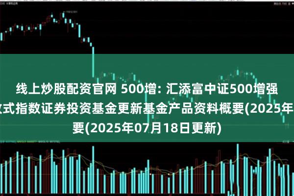 线上炒股配资官网 500增: 汇添富中证500增强策略交易型开放式指数证券投资基金更新基金产品资料概要(2025年07月18日更新)