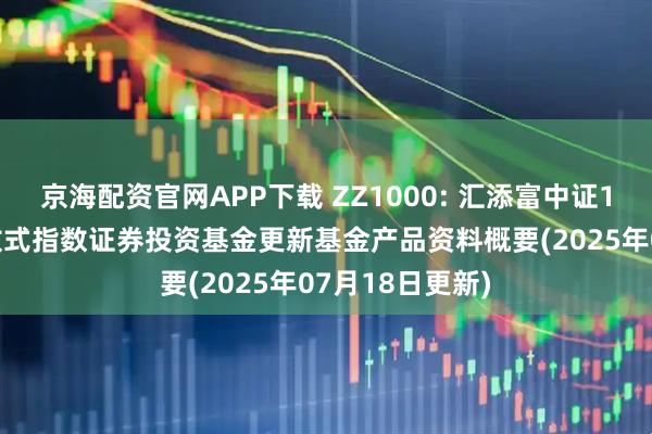 京海配资官网APP下载 ZZ1000: 汇添富中证1000交易型开放式指数证券投资基金更新基金产品资料概要(2025年07月18日更新)