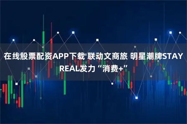 在线股票配资APP下载 联动文商旅 明星潮牌STAYREAL发力“消费+”
