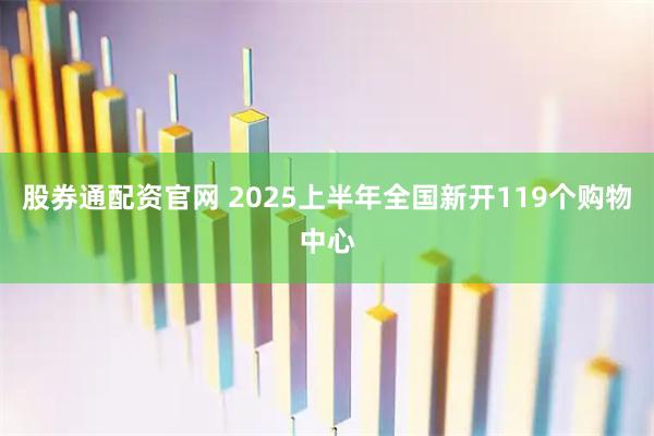 股券通配资官网 2025上半年全国新开119个购物中心