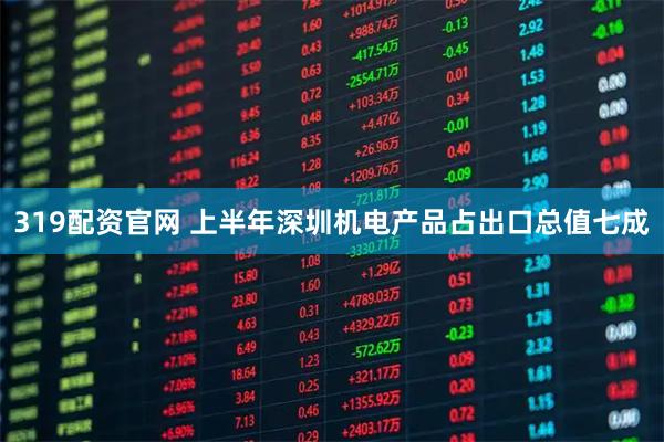 319配资官网 上半年深圳机电产品占出口总值七成