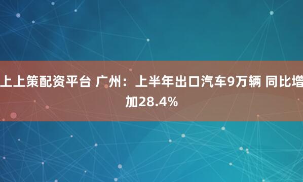 上上策配资平台 广州：上半年出口汽车9万辆 同比增加28.4%