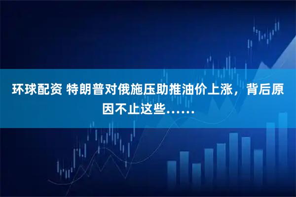 环球配资 特朗普对俄施压助推油价上涨，背后原因不止这些……