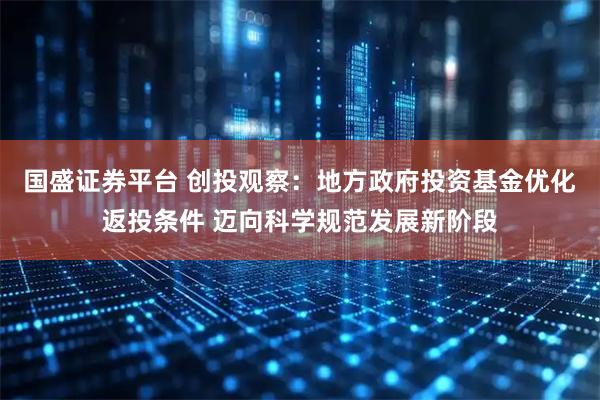 国盛证券平台 创投观察：地方政府投资基金优化返投条件 迈向科学规范发展新阶段