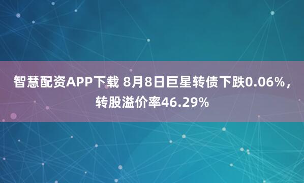 智慧配资APP下载 8月8日巨星转债下跌0.06%，转股溢价率46.29%