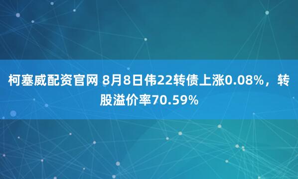 柯塞威配资官网 8月8日伟22转债上涨0.08%，转股溢价率70.59%