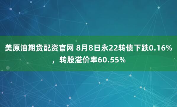 美原油期货配资官网 8月8日永22转债下跌0.16%，转股溢价率60.55%
